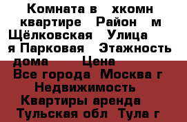 Комната в 2-хкомн.квартире › Район ­ м.Щёлковская › Улица ­ 13-я Парковая › Этажность дома ­ 5 › Цена ­ 15 000 - Все города, Москва г. Недвижимость » Квартиры аренда   . Тульская обл.,Тула г.